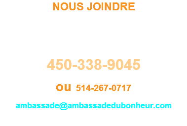 NOUS JOINDRE Ambassade du Bonheur  450-338-9045  ou 514-267-0717  ambassade@ambassadedubonheur.com